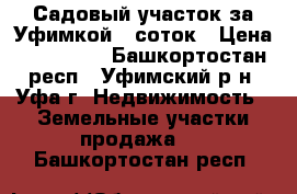 Садовый участок за Уфимкой 7 соток › Цена ­ 120 000 - Башкортостан респ., Уфимский р-н, Уфа г. Недвижимость » Земельные участки продажа   . Башкортостан респ.